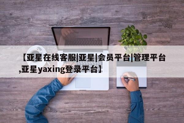 亚星会员开户 亚星手机版APP下载【亚星在线客服|亚星|会员平台|管理平台,亚星yaxing登录平台】