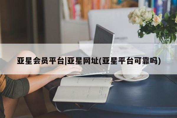 亚星会员开户 亚星手机版APP下载亚星会员平台|亚星网址(亚星平台可靠吗)