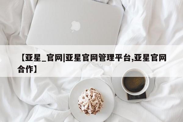 亚星会员开户 亚星手机版APP下载【亚星_官网|亚星官网管理平台,亚星官网合作】