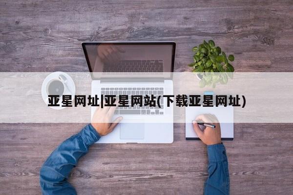 亚星会员开户 亚星手机版APP下载亚星网址|亚星网站(下载亚星网址)