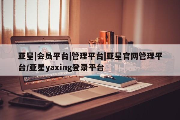 亚星会员开户 亚星手机版APP下载亚星|会员平台|管理平台|亚星官网管理平台/亚星yaxing登录平台