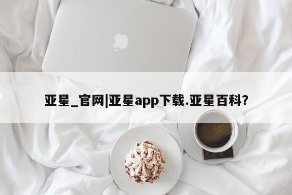 亚星会员开户 亚星手机版APP下载亚星_官网|亚星app下载.亚星百科？