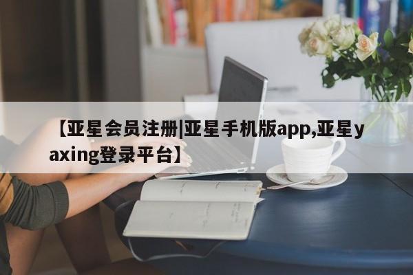 亚星会员开户 亚星手机版APP下载【亚星会员注册|亚星手机版app,亚星yaxing登录平台】