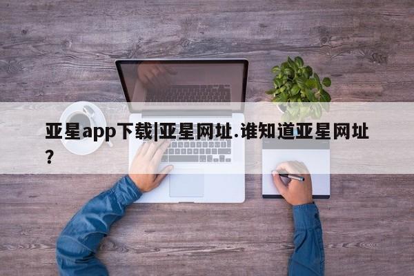 亚星会员开户 亚星手机版APP下载亚星app下载|亚星网址.谁知道亚星网址？