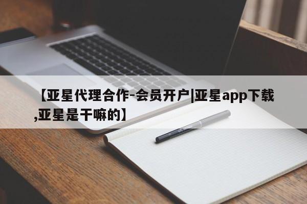 亚星会员开户 亚星手机版APP下载【亚星代理合作-会员开户|亚星app下载,亚星是干嘛的】
