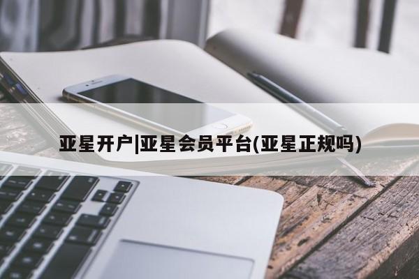 亚星会员开户 亚星手机版APP下载亚星开户|亚星会员平台(亚星正规吗)