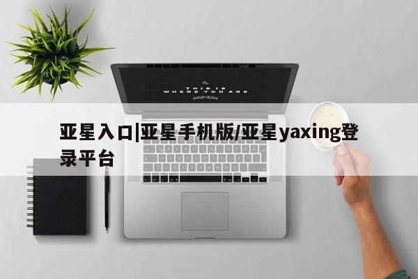 亚星会员开户 亚星手机版APP下载亚星入口|亚星手机版/亚星yaxing登录平台