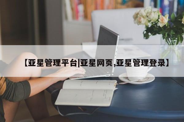 亚星会员开户 亚星手机版APP下载【亚星管理平台|亚星网页,亚星管理登录】